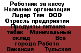 Работник за кассу › Название организации ­ Лидер Тим, ООО › Отрасль предприятия ­ Продукты питания, табак › Минимальный оклад ­ 22 400 - Все города Работа » Вакансии   . Тульская обл.